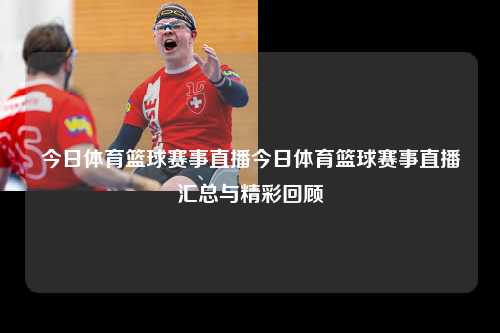 今日体育篮球赛事直播今日体育篮球赛事直播汇总与精彩回顾