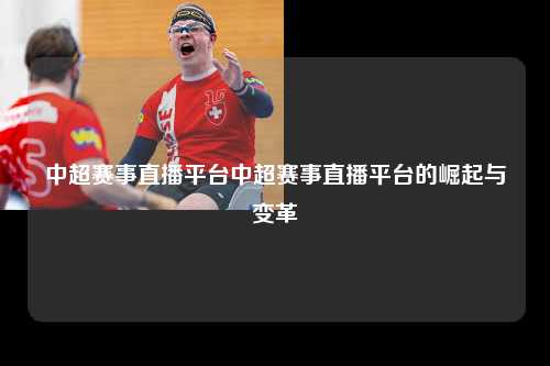 中超赛事直播平台中超赛事直播平台的崛起与变革