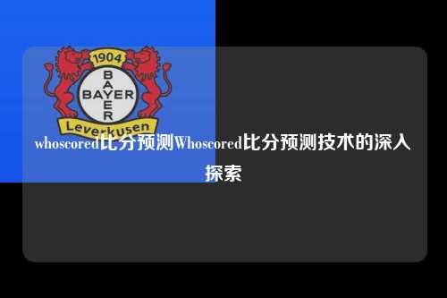 whoscored比分预测Whoscored比分预测技术的深入探索