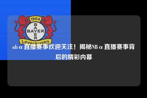 nbα直播赛事欢迎关注！揭秘NBα直播赛事背后的精彩内幕