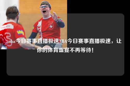 nba今日赛事直播极速NBA今日赛事直播极速，让你的体育盛宴不再等待！