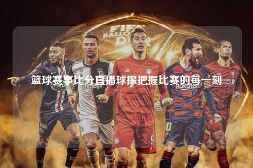 篮球赛事比分直播球探把握比赛的每一刻