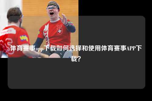 体育赛事app下载如何选择和使用体育赛事APP下载？