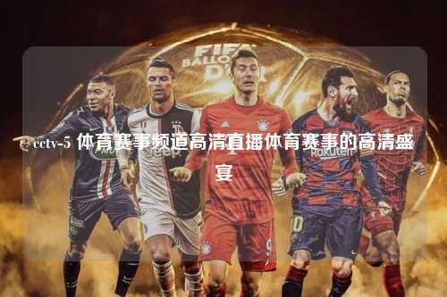 cctv-5 体育赛事频道高清直播体育赛事的高清盛宴