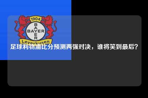 足球利物浦比分预测两强对决，谁将笑到最后？