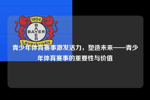 青少年体育赛事激发活力，塑造未来——青少年体育赛事的重要性与价值
