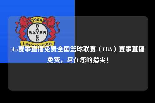 cba赛事直播免费全国篮球联赛（CBA）赛事直播免费，尽在您的指尖！