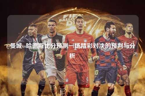 曼城vs哈德斯比分预测一场精彩对决的预判与分析