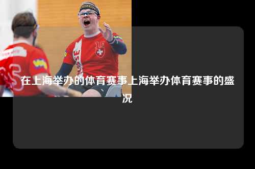 在上海举办的体育赛事上海举办体育赛事的盛况