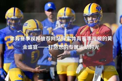 体育赛事视频推荐网站探索体育赛事视频的黄金盛宴——打造您的专属运动时光