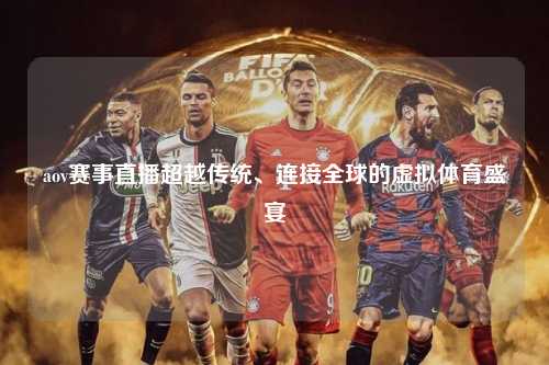aov赛事直播超越传统、连接全球的虚拟体育盛宴