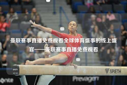 曼联赛事直播免费观看全球体育盛事的线上盛宴——曼联赛事直播免费观看