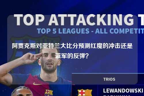 阿贾克斯对亚特兰大比分预测红魔的冲击还是蓝军的反弹？