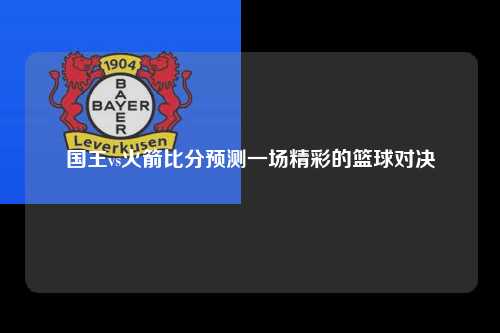 国王vs火箭比分预测一场精彩的篮球对决