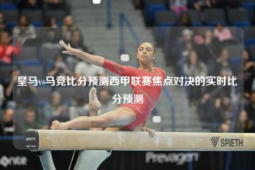 皇马vs马竞比分预测西甲联赛焦点对决的实时比分预测