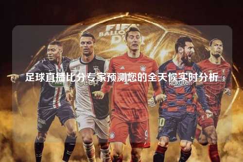 足球直播比分专家预测您的全天候实时分析