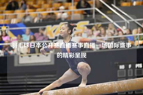 羽毛球日本公开赛直播赛事直播一场国际盛事的精彩呈现
