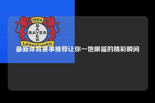 最新体育赛事推荐让你一饱眼福的精彩瞬间