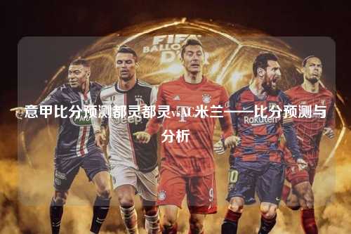 意甲比分预测都灵都灵vsAC米兰——比分预测与分析