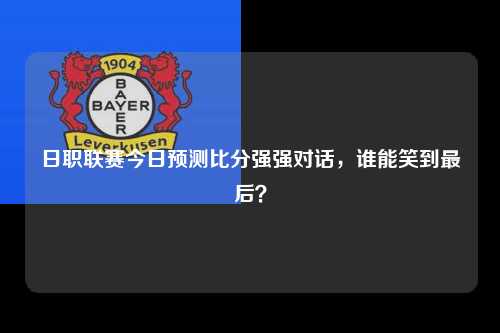 日职联赛今日预测比分强强对话，谁能笑到最后？
