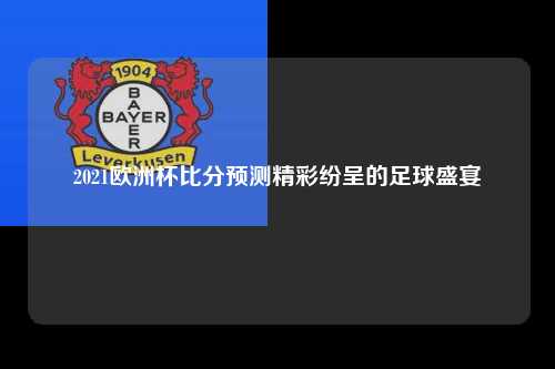 2021欧洲杯比分预测精彩纷呈的足球盛宴