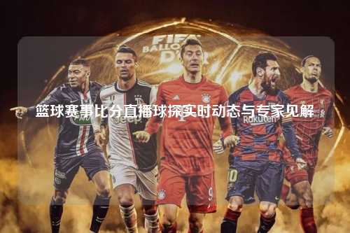 篮球赛事比分直播球探实时动态与专家见解