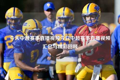 今天中超赛事直播视频今日中超赛事直播视频汇总与精彩回顾