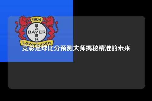 竞彩足球比分预测大师揭秘精准的未来