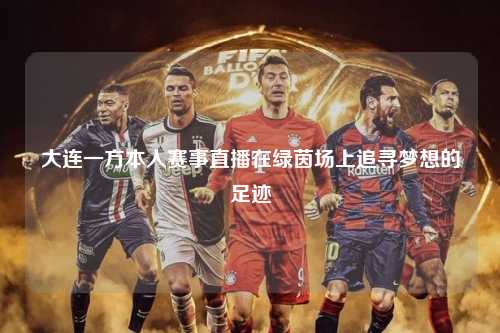 大连一方本人赛事直播在绿茵场上追寻梦想的足迹