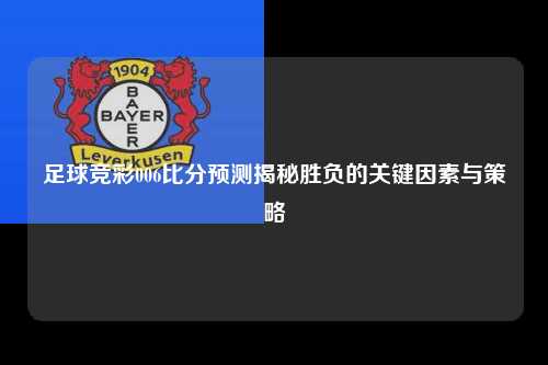 足球竞彩006比分预测揭秘胜负的关键因素与策略