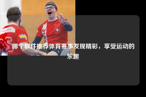哪个软件推荐体育赛事发现精彩，享受运动的乐趣