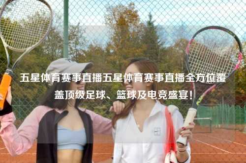 五星体育赛事直播五星体育赛事直播全方位覆盖顶级足球、篮球及电竞盛宴！