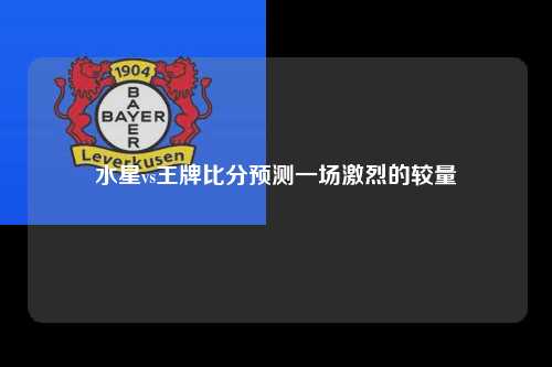 水星vs王牌比分预测一场激烈的较量