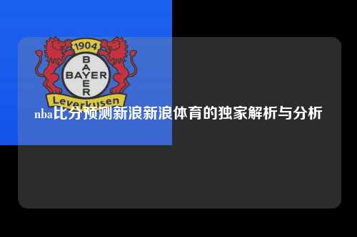 nba比分预测新浪新浪体育的独家解析与分析