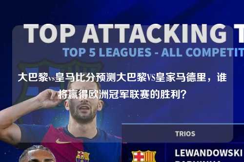大巴黎vs皇马比分预测大巴黎VS皇家马德里，谁将赢得欧洲冠军联赛的胜利？