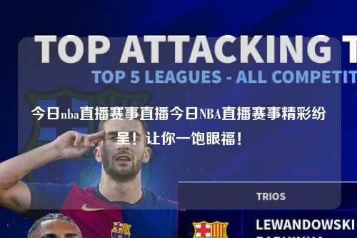 今日nba直播赛事直播今日NBA直播赛事精彩纷呈！让你一饱眼福！
