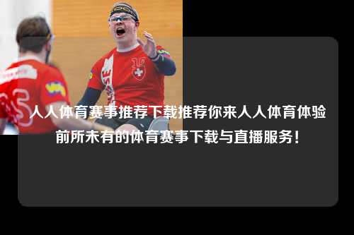 人人体育赛事推荐下载推荐你来人人体育体验前所未有的体育赛事下载与直播服务！