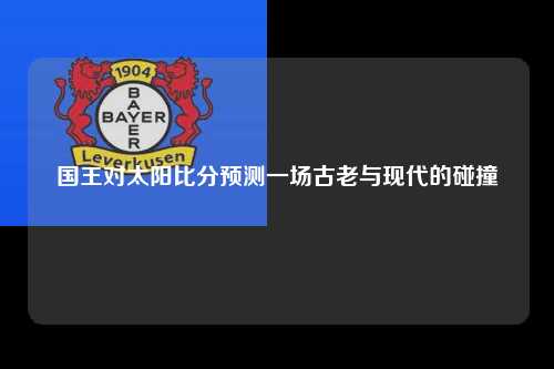 国王对太阳比分预测一场古老与现代的碰撞