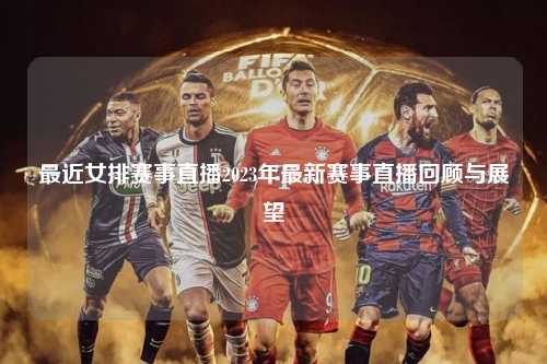 最近女排赛事直播2023年最新赛事直播回顾与展望