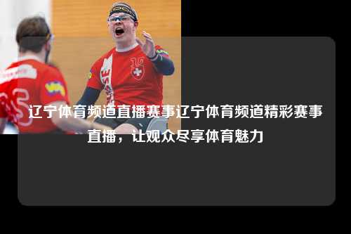 辽宁体育频道直播赛事辽宁体育频道精彩赛事直播，让观众尽享体育魅力