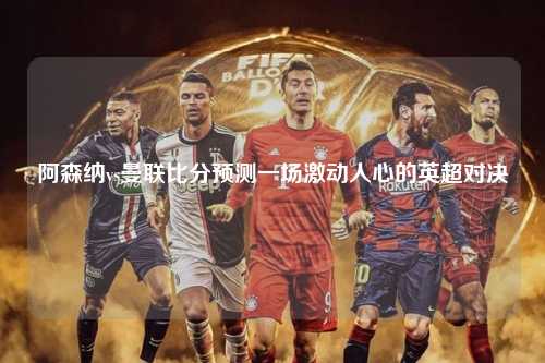 阿森纳vs曼联比分预测一场激动人心的英超对决