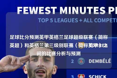 足球比分预测英甲英格兰足球超级联赛（简称英超）和英格兰第三级别联赛（简称英甲）之间的比赛分析与预测