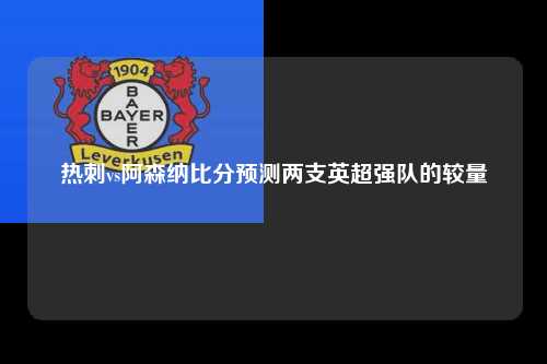 热刺vs阿森纳比分预测两支英超强队的较量