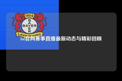 lol官网赛事直播最新动态与精彩回顾