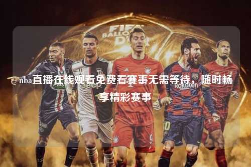 nba直播在线观看免费看赛事无需等待，随时畅享精彩赛事