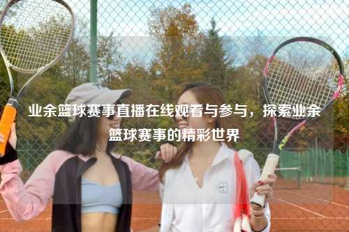 业余篮球赛事直播在线观看与参与，探索业余篮球赛事的精彩世界