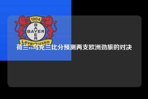 荷兰vs乌克兰比分预测两支欧洲劲旅的对决