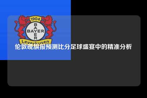 伦敦晚旗报预测比分足球盛宴中的精准分析