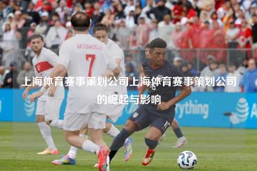 上海体育赛事策划公司上海体育赛事策划公司的崛起与影响