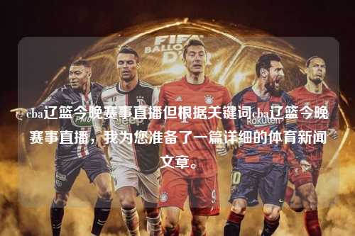 cba辽篮今晚赛事直播但根据关键词cba辽篮今晚赛事直播，我为您准备了一篇详细的体育新闻文章。